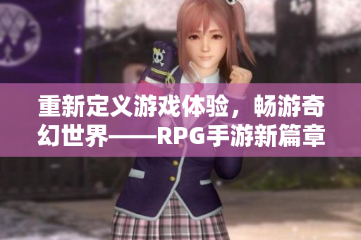 重新定义游戏体验，畅游奇幻世界——RPG手游新篇章