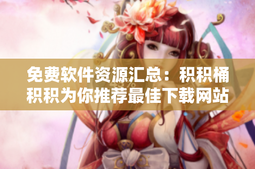 免费软件资源汇总：积积桶积积为你推荐最佳下载网站
