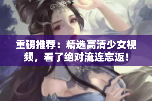 重磅推荐：精选高清少女视频，看了绝对流连忘返！