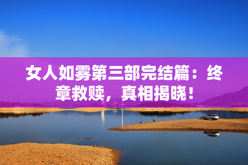 女人如雾第三部完结篇：终章救赎，真相揭晓！