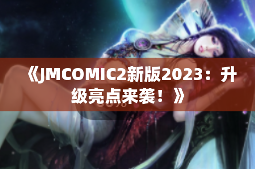 《JMCOMIC2新版2023：升级亮点来袭！》