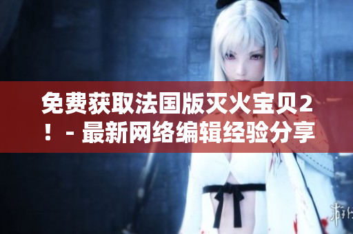 免费获取法国版灭火宝贝2！- 最新网络编辑经验分享