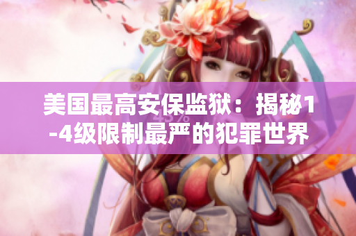 美国最高安保监狱：揭秘1-4级限制最严的犯罪世界