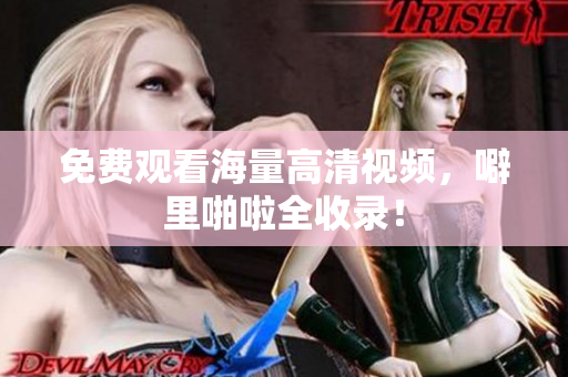 免费观看海量高清视频，噼里啪啦全收录！