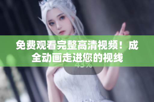 免费观看完整高清视频！成全动画走进您的视线