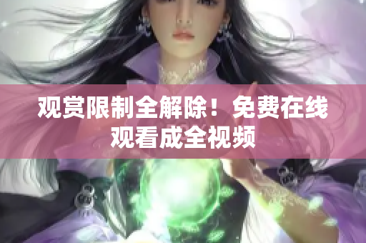 观赏限制全解除！免费在线观看成全视频