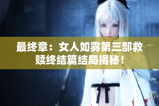最终章：女人如雾第三部救赎终结篇结局揭秘！