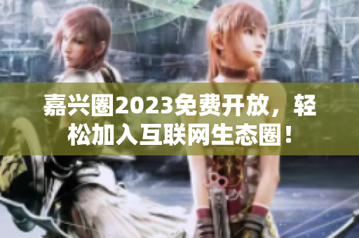 嘉兴圈2023免费开放，轻松加入互联网生态圈！