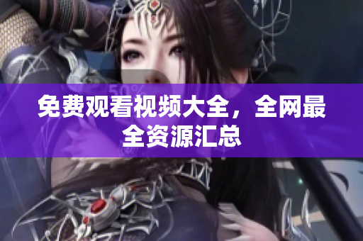 免费观看视频大全，全网最全资源汇总