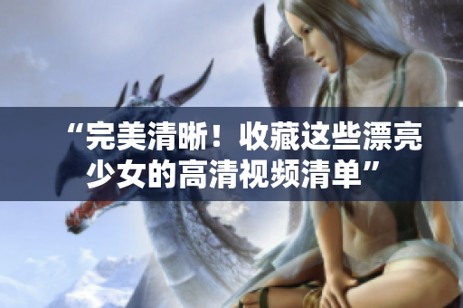 “完美清晰！收藏这些漂亮少女的高清视频清单”