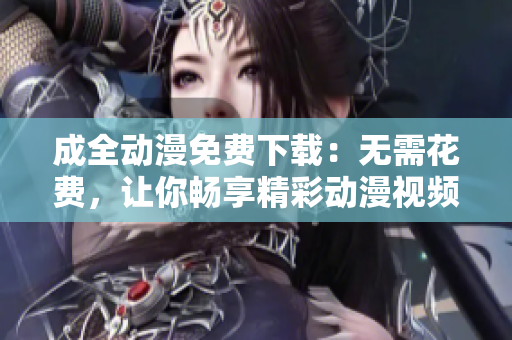 成全动漫免费下载：无需花费，让你畅享精彩动漫视频