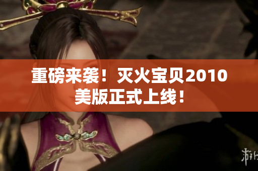 重磅来袭！灭火宝贝2010美版正式上线！