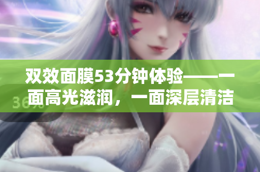 双效面膜53分钟体验——一面高光滋润，一面深层清洁