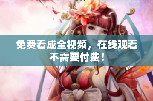 免费看成全视频，在线观看不需要付费！