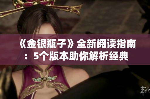 《金银瓶子》全新阅读指南：5个版本助你解析经典