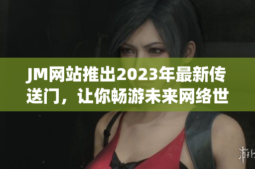 JM网站推出2023年最新传送门，让你畅游未来网络世界