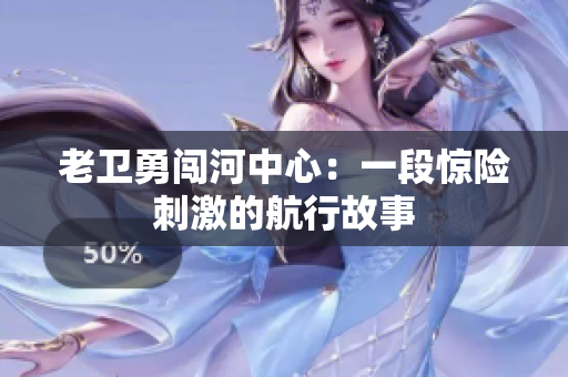 老卫勇闯河中心：一段惊险刺激的航行故事