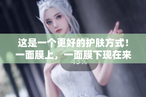 这是一个更好的护肤方式！一面膜上，一面膜下现在来自韩国