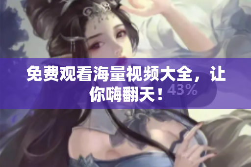 免费观看海量视频大全，让你嗨翻天！