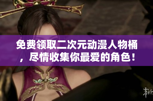 免费领取二次元动漫人物桶，尽情收集你最爱的角色！