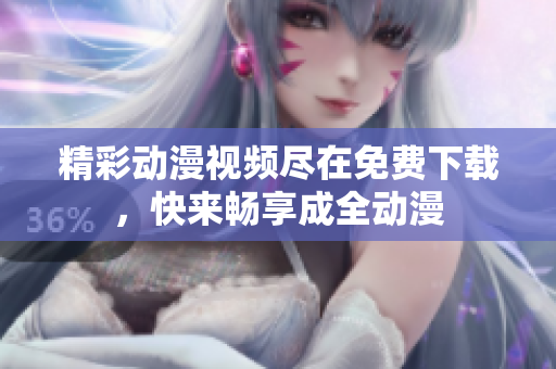 精彩动漫视频尽在免费下载，快来畅享成全动漫