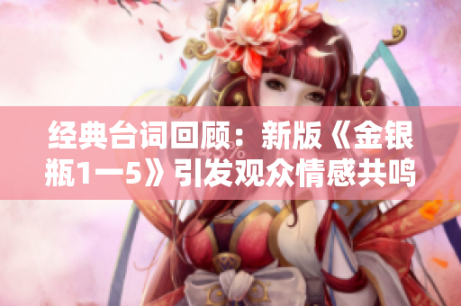 经典台词回顾：新版《金银瓶1一5》引发观众情感共鸣