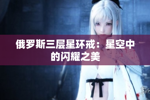 俄罗斯三层星环戒：星空中的闪耀之美
