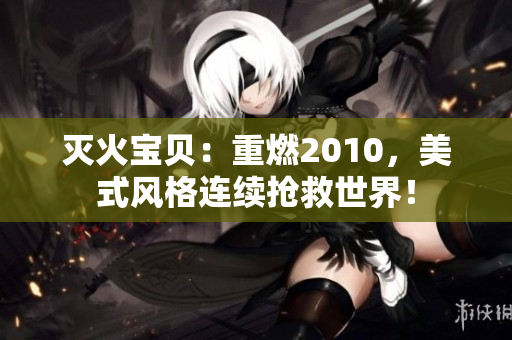 灭火宝贝：重燃2010，美式风格连续抢救世界！