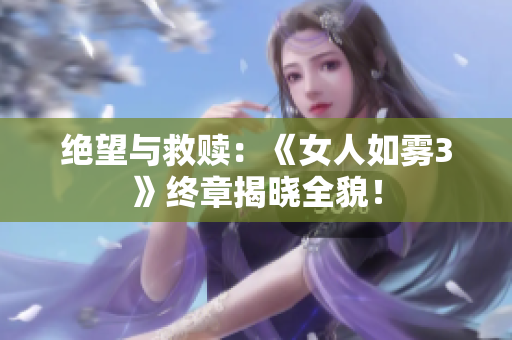 绝望与救赎：《女人如雾3》终章揭晓全貌！