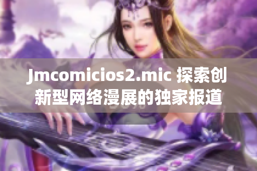 Jmcomicios2.mic 探索创新型网络漫展的独家报道