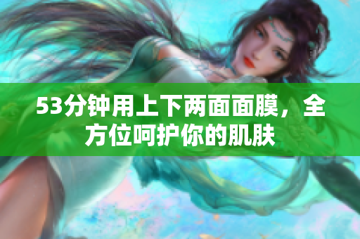 53分钟用上下两面面膜，全方位呵护你的肌肤