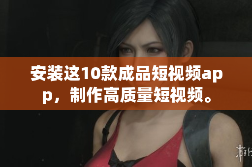 安装这10款成品短视频app，制作高质量短视频。