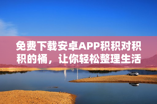 免费下载安卓APP积积对积积的桶，让你轻松整理生活