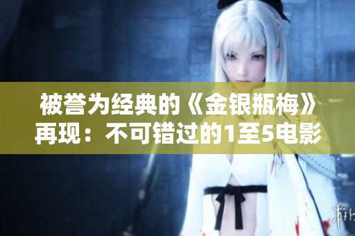 被誉为经典的《金银瓶梅》再现：不可错过的1至5电影台词