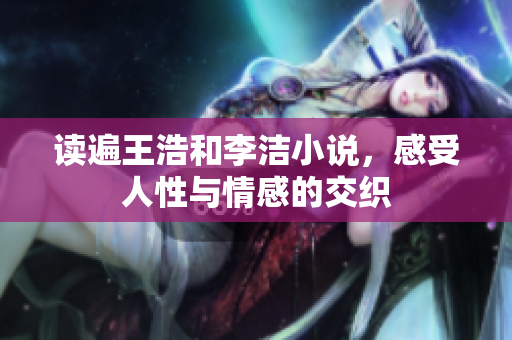 读遍王浩和李洁小说，感受人性与情感的交织