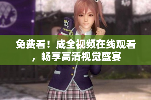 免费看！成全视频在线观看，畅享高清视觉盛宴