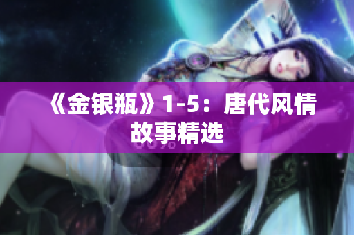 《金银瓶》1-5：唐代风情故事精选