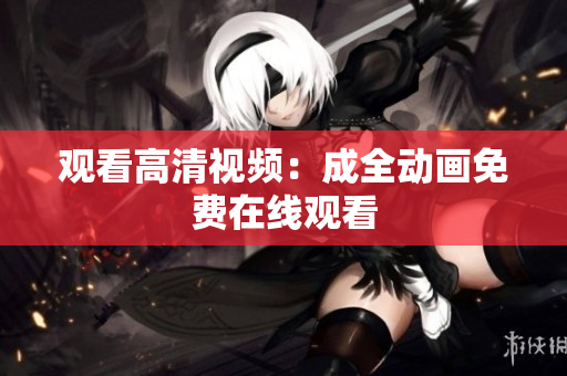 观看高清视频：成全动画免费在线观看