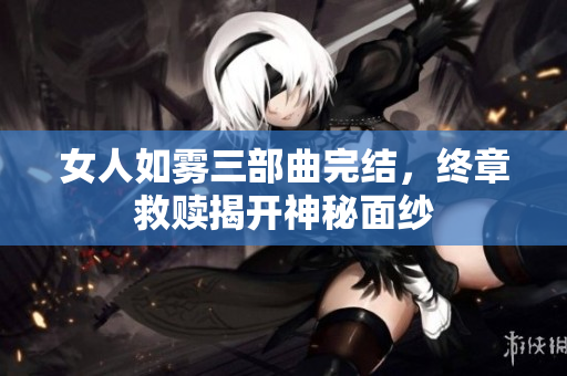 女人如雾三部曲完结，终章救赎揭开神秘面纱