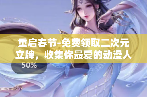 重启春节-免费领取二次元立牌，收集你最爱的动漫人物！