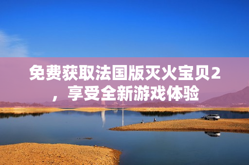 免费获取法国版灭火宝贝2，享受全新游戏体验
