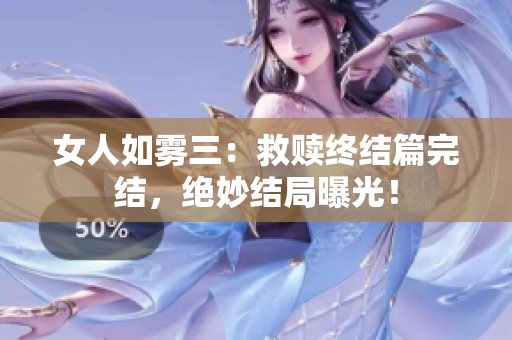 女人如雾三：救赎终结篇完结，绝妙结局曝光！