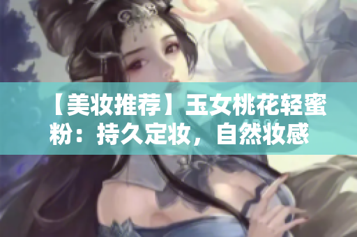 【美妆推荐】玉女桃花轻蜜粉：持久定妆，自然妆感