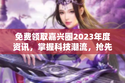免费领取嘉兴圈2023年度资讯，掌握科技潮流，抢先看未来！
