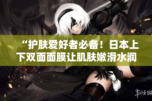 “护肤爱好者必备！日本上下双面面膜让肌肤嫩滑水润”