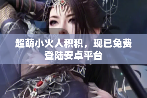 超萌小火人积积，现已免费登陆安卓平台