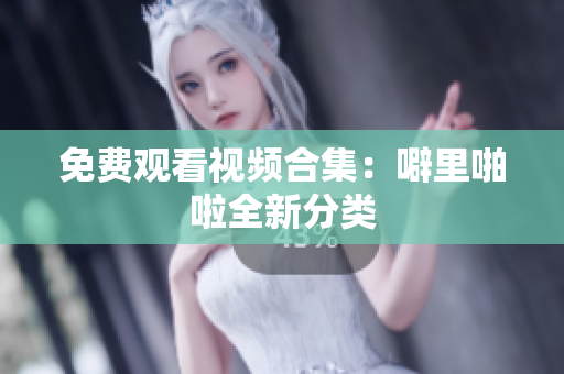 免费观看视频合集：噼里啪啦全新分类
