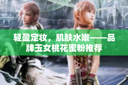 轻盈定妆，肌肤水嫩——品牌玉女桃花蜜粉推荐