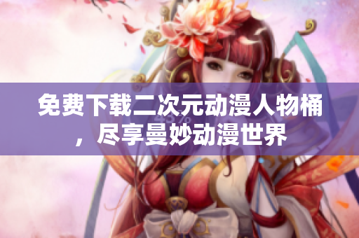 免费下载二次元动漫人物桶，尽享曼妙动漫世界
