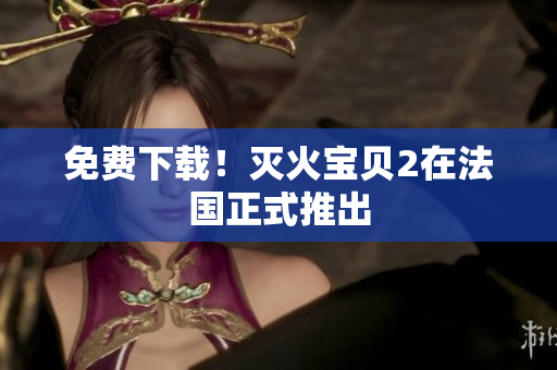 免费下载！灭火宝贝2在法国正式推出